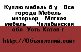 Куплю мебель б/у - Все города Мебель, интерьер » Мягкая мебель   . Челябинская обл.,Усть-Катав г.